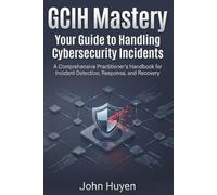 GCIH Mastery Your Guide to Handling Cyber security Incidents: A Comprehensive Practitioner's Handbook for Incident Detection, Response, and Recovery