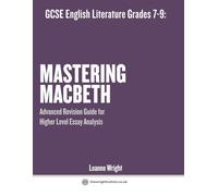 GCSE English Literature Grades 7-9: Mastering Macbeth: Advanced Revision Guide for Higher Level Essay Analysis: Analysis, Revision, Essay Writing and Key Quotes