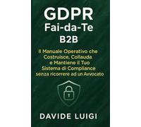 GDPR Fai-da-Te B2B: Il Manuale Operativo che Costruisce, Collauda e Mantiene il Tuo Sistema di Compliance senza ricorrere ad un Avvocato