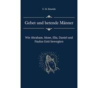 Gebet und betende Männer: Wie Abraham, Mose, Elia, Daniel und Paulus Gott bewegten