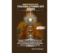 GEBETBUCH ZUR HEILIGEN STUNDE DER SÜHNE: Gebete, Litanei, Rosenkranz und Andachten zum Heiligsten Herzen Jesu, zum Allerheiligsten Sakrament und zur Heiligen Eucharistie