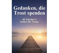 Gedanken, die Trost spenden: 42 Impulse in Zeiten der Trauer