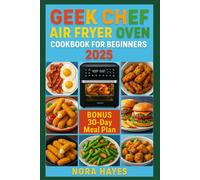 Geek Chef Air Fryer Oven Cookbook for Beginners 2025: The Ultimate Guide to Geek Chef Air Fryer Oven Cooking - Quick, Foolproof & Delicious Recipes for Beginners
