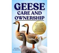 GEESE CARE AND OWNERSHIP: The Complete Guide to Raising Happy, Healthy Geese for Eggs, Meat, Protection, and Companionship
