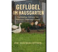 Geflügel im Hausgarten halten: Nachhaltige Haltung von Hühnern, Enten und Gänsen für Eier, Fleisch und gesunde Gärten