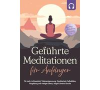 Geführte Meditationen für Anfänger: Für mehr Achtsamkeit, Tiefenentspannung, Dankbarkeit, Selbstliebe, Vergebung und weniger Stress, Angst & innere Unruhe -inkl. Heil-, Atem-, Bodyscan-Meditation uvm