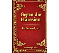 Gegen die Häresien: Eine zeitlose Verteidigung des frühen Christentums: Die gesammelten Schriften des Irenäus von Lyon - Eine kraftvolle Widerlegung des Gnostizismus und ein Fundament des Christentums