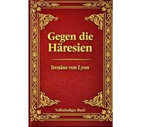 Gegen die Häresien: Eine zeitlose Verteidigung des frühen Christentums: Die gesammelten Schriften des Irenäus von Lyon - Eine kraftvolle Widerlegung des Gnostizismus und ein Fundament des Christentums