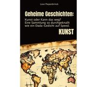 Geheime Geschichten: Kunst Oder Kann Das Weg?: Eine Sammlung So Durchgeknallt Wie Ein Dada-Gedicht Auf Speed.