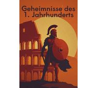 Geheimnisse des 1. Jahrhunderts: Von Nero, geheimen Mysterienkulten und dem Untergang von Pompeji - Eine Zeitreise durch die Geschichte