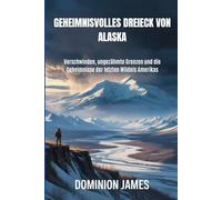 Geheimnisvolles Dreieck von Alaska: Verschwinden, ungezähmte Grenzen und die Geheimnisse der letzten Wildnis Amerikas