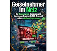Geiselnehmer im Netz: Die Ransomware-Ökonomie und das hochprofessionelle B2B-Geschäft mit der digitalen Erpressung