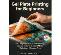 Gel Plate Printing for Beginners: The Complete Guide to Monoprinting, Layered Textures, and Mixed Media Techniques Without a Press