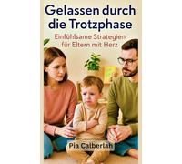 Gelassen durch die Trotzphase - Einfühlsame Strategien für Eltern mit Herz: Verstehen, begleiten und stärken: Wie du mit deinem Kind durch stürmische Zeiten gehst