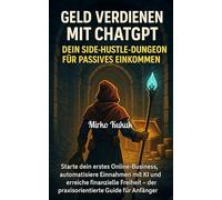Geld verdienen mit ChatGPT: Dein Side-Hustle-Dungeon für passives Einkommen: Starte dein erstes Online-Business, automatisiere Einnahmen mit KI und erreiche finanzielle Freiheit