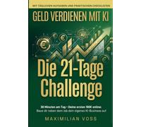 Geld verdienen mit KI: Die 21-Tage-Challenge: 30 Minuten am Tag - Deine ersten 100 EUR online: Baue dir neben dem Job dein eigenes KI-Business auf