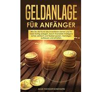 Geldanlage Für Anfänger: Wie Sie Die Kunst Des Investierens Lernen Und Ihr Geld Richtig Anlegen. Durch Finanzielle Intelligenz Sicher, Einfach Und Flexibel Sparen. Vermögen Aufbauen Und Erhalten.