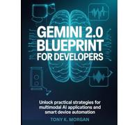 Gemini 2.0 Blueprint for Developers: Unlock Practical Strategies for Multimodal AI Applications and Smart Device Automation