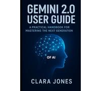 Gemini 2.0 User Guide: A Practical Handbook for Mastering the Next Generation of AI