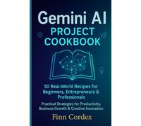Gemini AI Project Cookbook: 50 Real-World Recipes for Beginners, Entrepreneurs & Professionals - Practical Strategies for Productivity, Business Growth & Creative Innovation
