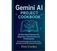 Gemini AI Project Cookbook: 50 Real-World Recipes for Beginners, Entrepreneurs & Professionals - Practical Strategies for Productivity, Business Growth & Creative Innovation