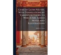 Gems Of Latin Poetry, With Translations By Various Authors, To Which Are Added Notes And Illustrations