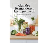 Gemüse fermentieren leicht gemacht - Das Anfänger-Kochbuch zum Fermentieren von Gemüse