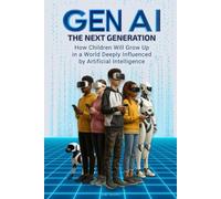 GEN AI - THE NEXT GENERATION: How Children Will Grow Up In A World Deeply Influenced By Artificial Intelligence