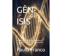 GÊN-ISIS: Decodificando o Código-Fonte da Humanidade: A Ciência por Trás da Criação e a Prova do Engenheiro Divino