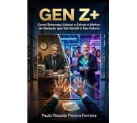 GEN Z+: Como Entender, Liderar e Extrair o Melhor da Geração que Vai Decidir o Seu Futuro - Pessoal e Profissionalmente