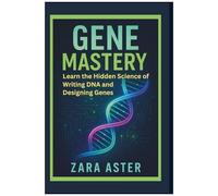 Gene Mastery: Learn The Hidden Science Of Writing Dna And Designing Genes