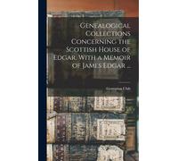 Genealogical Collections Concerning The Scottish House Of Edgar. With A Memoir Of James Edgar ...