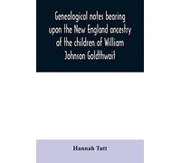 Genealogical Notes Bearing Upon The New England Ancestry Of The Children Of William Johnson Goldthwait