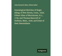 Genealogical Sketches of Roger Alling: of New Haven, Conn., 1639, Gilbert Allen of Morristown, N.J., 1736, and Thomas Bancroft of Dedham, Mass., 1640, and Some of their Descendants