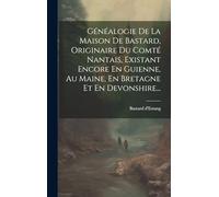 Généalogie De La Maison De Bastard, Originaire Du Comté Nantais, Existant Encore En Guienne, Au Maine, En Bretagne Et En Devonshire...