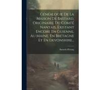 Généalogie De La Maison De Bastard, Originaire Du Comté Nantais, Existant Encore En Guienne, Au Maine, En Bretagne Et En Devonshire...