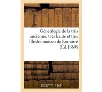 Généalogie de la très ancienne, très haute et très illustre maison de Lorraine, (Éd.1869) Collectif (Auteur)