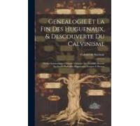 Genealogie Et La Fin Des Huguenaux, & Descouverte Du Calvinisme: Où Est Sommairemet Descrite L'histoire Des Troubles Excitez En France Parlesdits Hugu