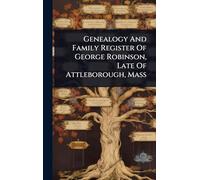 Genealogy And Family Register Of George Robinson, Late Of Attleborough, Mass