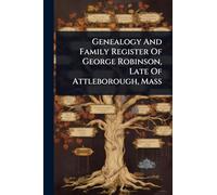 Genealogy And Family Register Of George Robinson, Late Of Attleborough, Mass