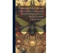 General Directions For Collecting And Preserving Exotic Insects And Crustacea: Designed For The Use Of Residents In Foreign Countries, Travellers, And