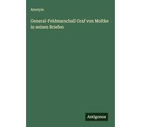 General-Feldmarschall Graf von Moltke in seinen Briefen