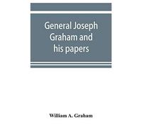 General Joseph Graham And His Papers On North Carolina Revolutionary History; With Appendix