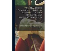 General Joseph Graham And His Papers On North Carolina Revolutionary History; With Appendix: An Epitome Of North Carolina's Military Services In The R