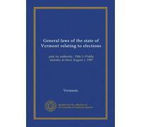 General laws of the state of Vermont relating to elections: pub. by authority : Title 3--Public statutes, in force August 1, 1907