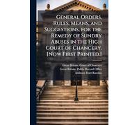 General Orders, Rules, Means, and Suggestions, for the Remedy of Sundry Abuses in the High Court of Chancery. [Now First Printed.]