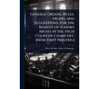 General Orders, Rules, Means, and Suggestions, for the Remedy of Sundry Abuses in the High Court of Chancery. [Now First Printed.]