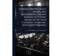 General Orders, Rules, Means, And Suggestions, For The Remedy Of Sundry Abuses In The High Court Of Chancery. [Now First Printed.]