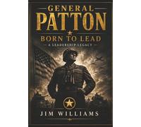 General Patton - Born To Lead: Seven Battle-Tested Leadership Principles from the Front Lines of History