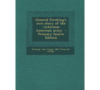 General Pershing's Own Story of the Victorious American Army - Primary Source Edition